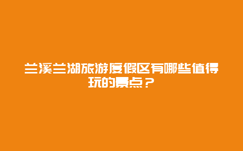 兰溪兰湖旅游度假区有哪些值得玩的景点？