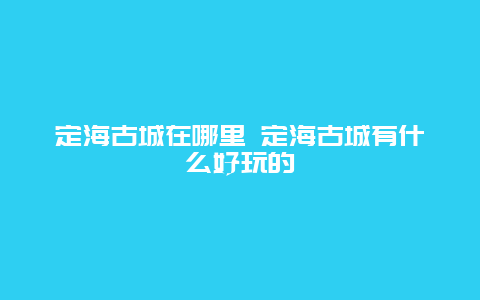 定海古城在哪里 定海古城有什么好玩的