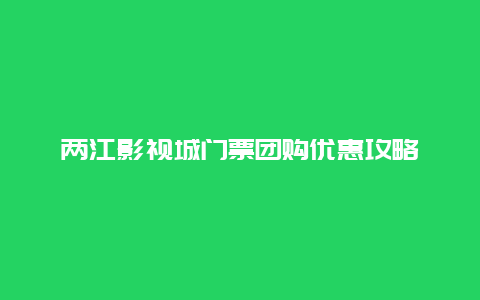 两江影视城门票团购优惠攻略