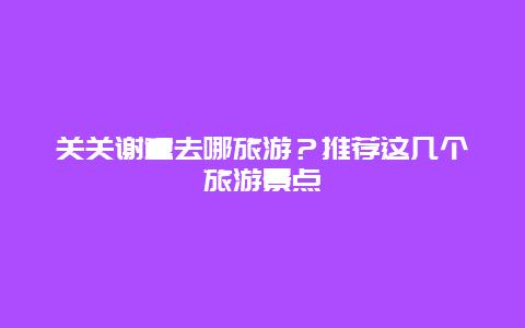 关关谢童去哪旅游？推荐这几个旅游景点