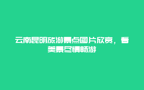 云南昆明旅游景点图片欣赏，看美景尽情畅游