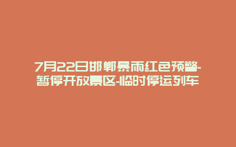 7月22日邯郸暴雨红色预警-暂停开放景区-临时停运列车