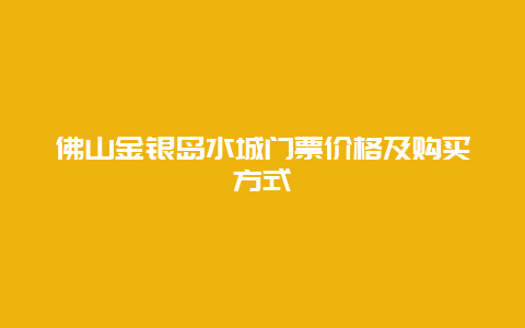 佛山金银岛水城门票价格及购买方式