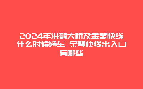 2024年洪鹤大桥及金琴快线什么时候通车 金琴快线出入口有哪些