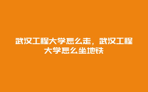 武汉工程大学怎么走，武汉工程大学怎么坐地铁