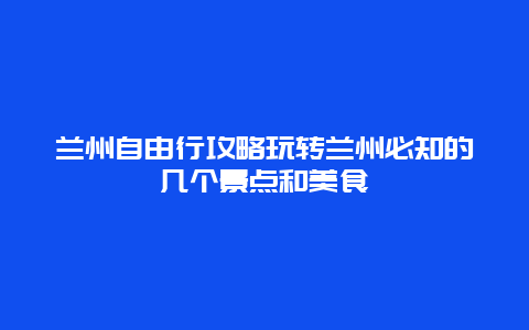 兰州自由行攻略玩转兰州必知的几个景点和美食