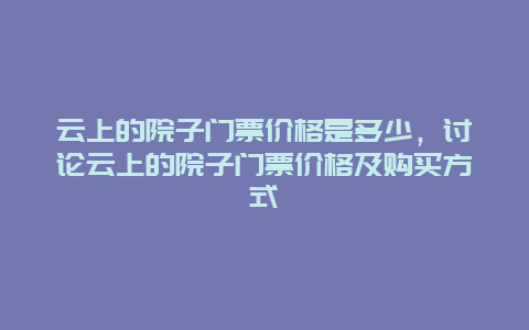 云上的院子门票价格是多少，讨论云上的院子门票价格及购买方式