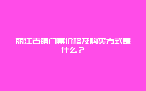 丽江古镇门票价格及购买方式是什么？