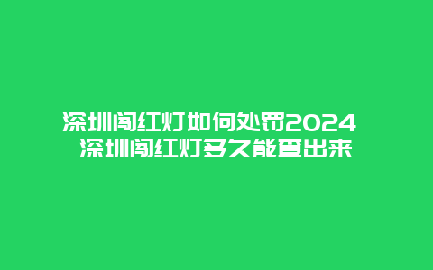 深圳闯红灯如何处罚2024 深圳闯红灯多久能查出来