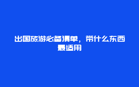 出国旅游必备清单，带什么东西最适用