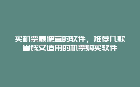 买机票最便宜的软件，推荐几款省钱又适用的机票购买软件