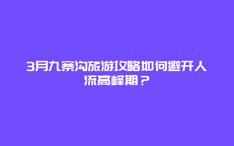 3月九寨沟旅游攻略如何避开人流高峰期？