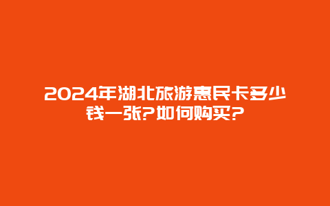 2024年湖北旅游惠民卡多少钱一张?如何购买?