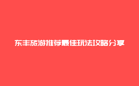 东丰旅游推荐最佳玩法攻略分享