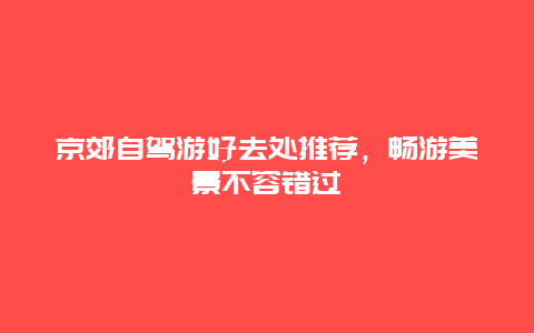 京郊自驾游好去处推荐，畅游美景不容错过