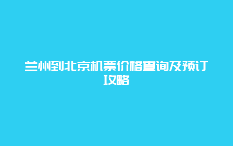 兰州到北京机票价格查询及预订攻略