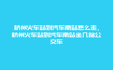 杭州火车站到汽车南站怎么走，杭州火车站到汽车南站坐几路公交车