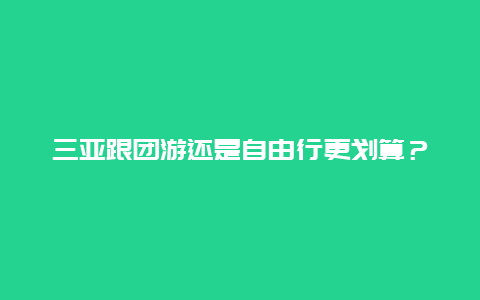 三亚跟团游还是自由行更划算？