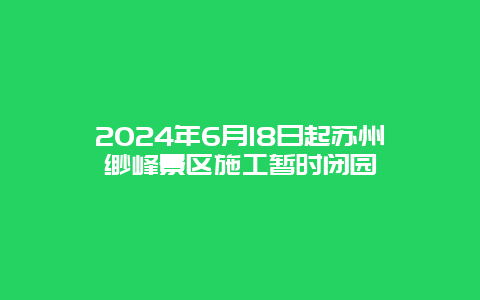 2024年6月18日起苏州缥缈峰景区施工暂时闭园