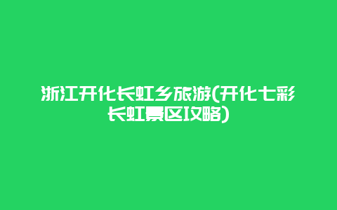 浙江开化长虹乡旅游(开化七彩长虹景区攻略)