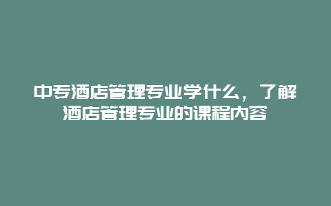 中专酒店管理专业学什么，了解酒店管理专业的课程内容