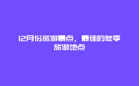 12月份旅游景点，最佳的冬季旅游地点