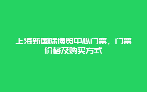 上海新国际博览中心门票，门票价格及购买方式