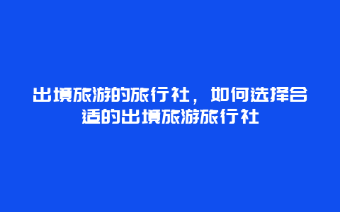 出境旅游的旅行社，如何选择合适的出境旅游旅行社