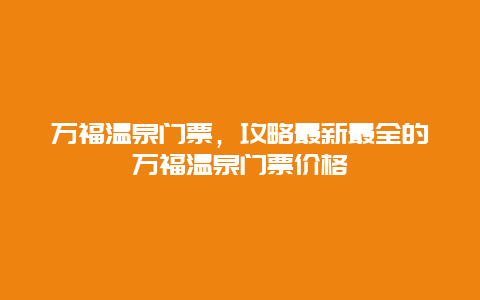 万福温泉门票，攻略最新最全的万福温泉门票价格