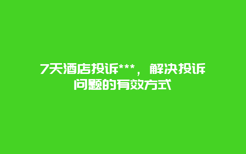 7天酒店投诉***，解决投诉问题的有效方式