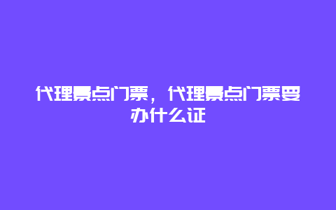 代理景点门票，代理景点门票要办什么证