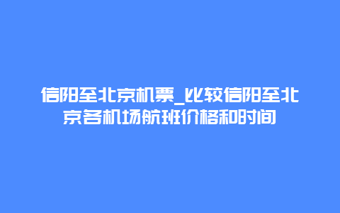 信阳至北京机票_比较信阳至北京各机场航班价格和时间