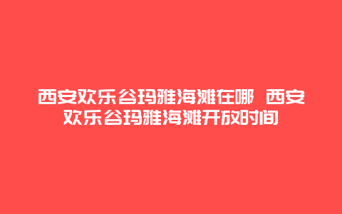 西安欢乐谷玛雅海滩在哪 西安欢乐谷玛雅海滩开放时间