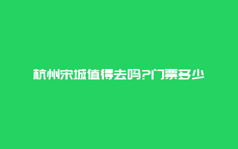 杭州宋城值得去吗?门票多少