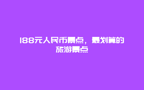 188元人民币景点，最划算的旅游景点