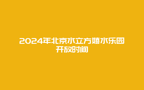 2024年北京水立方嬉水乐园开放时间