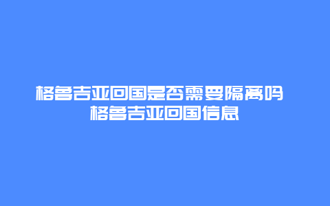 格鲁吉亚回国是否需要隔离吗 格鲁吉亚回国信息