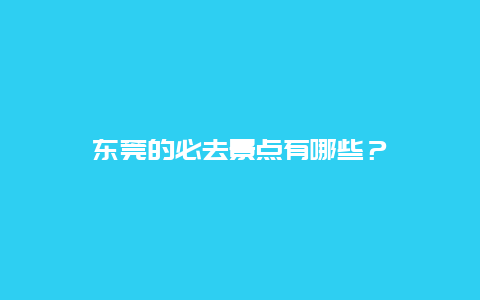 东莞的必去景点有哪些？