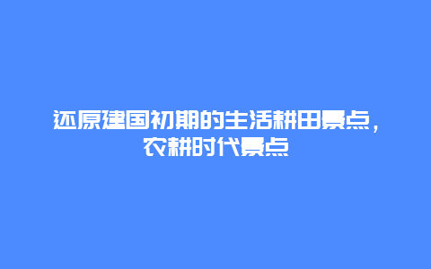 还原建国初期的生活耕田景点，农耕时代景点