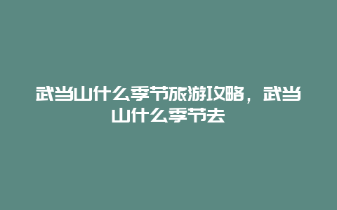 武当山什么季节旅游攻略，武当山什么季节去