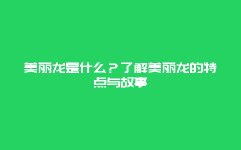 美丽龙是什么？了解美丽龙的特点与故事