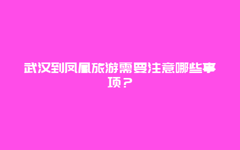 武汉到凤凰旅游需要注意哪些事项？