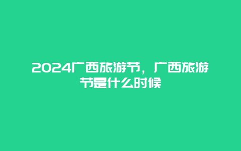 2024广西旅游节，广西旅游节是什么时候