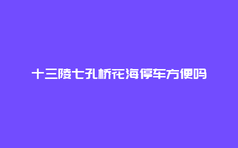 十三陵七孔桥花海停车方便吗