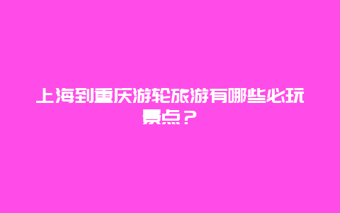 上海到重庆游轮旅游有哪些必玩景点？