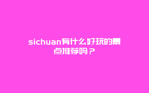 sichuan有什么好玩的景点推荐吗？