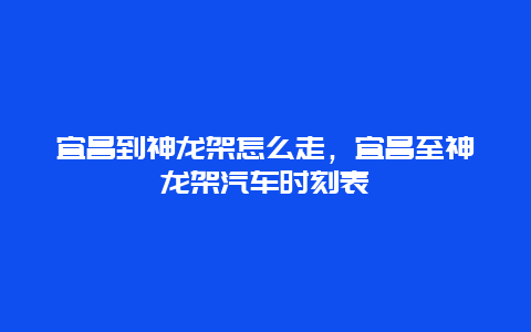 宜昌到神龙架怎么走，宜昌至神龙架汽车时刻表