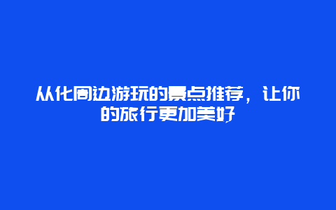 从化周边游玩的景点推荐，让你的旅行更加美好