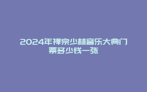 2024年禅宗少林音乐大典门票多少钱一张