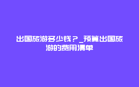 出国旅游多少钱？_预算出国旅游的费用清单